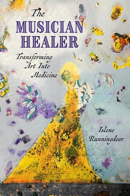 The Musician Healer: Transforming Art Into Medicine by Runningdeer, Islene
