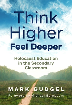 Think Higher Feel Deeper: Holocaust Education in the Secondary Classroom by Gudgel, Mark