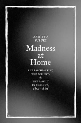Madness at Home: The Psychiatrist, the Patient, and the Family in England, 1820-1860 Volume 13 by Suzuki, Akihito