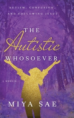 The Autistic Whosoever: Autism, Confusion, and Following Jesus, a Memoir by Sae, Miya