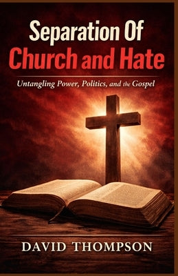 Separation Of Church and Hate: Untangling Power, Politics, and the Gospel by Thompson, David