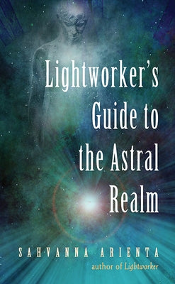 Lightworker's Guide to the Astral Realm: Astral Projection for Empaths by Arienta, Sahvanna
