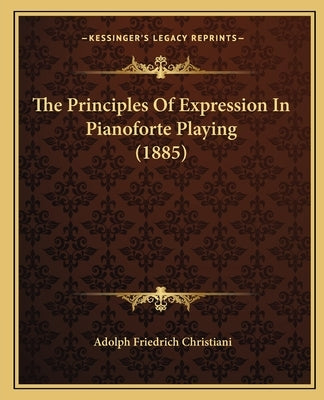 The Principles Of Expression In Pianoforte Playing (1885) by Christiani, Adolph Friedrich