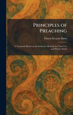 Principles of Preaching: A Textbook, Based on the Inductive Method, for Class Use and Private Study by Davis, Ozora Stearns