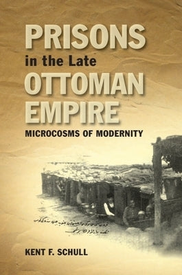 Prisons in the Late Ottoman Empire: Microcosms of Modernity by Schull, Kent F.
