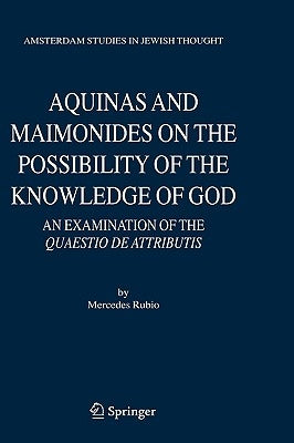 Aquinas and Maimonides on the Possibility of the Knowledge of God: An Examination of the Quaestio de Attributis by Rubio, Mercedes