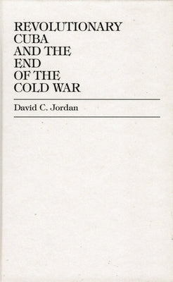 Revolutionary Cuba and the End of the Cold War by Jordan, David C.