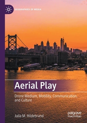 Aerial Play: Drone Medium, Mobility, Communication, and Culture by Hildebrand, Julia M.
