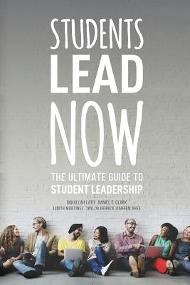 Students Lead Now: The Ultimate Guide to Student Leadership by Clark, Daniel