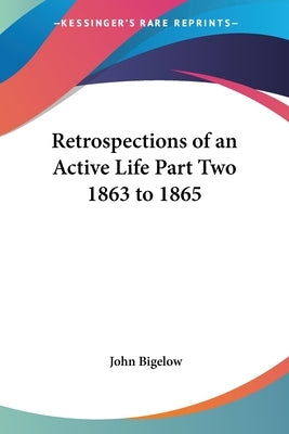 Retrospections of an Active Life Part Two 1863 to 1865 by Bigelow, John