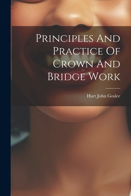 Principles And Practice Of Crown And Bridge Work by Goslee, Hart John