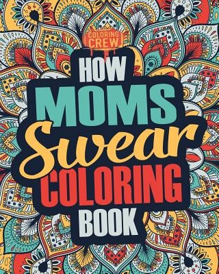 How Moms Swear Coloring Book: A Funny, Irreverent, Clean Swear Word Mom Coloring Book Gift Idea by Coloring Crew