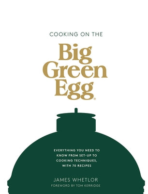 Cooking on the Big Green Egg: Everything You Need to Know from Set-Up to Cooking Techniques, with 70 Recipes by Whetlor, James