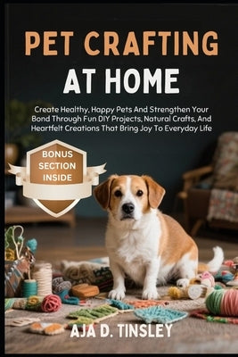 Pet Crafting at Home: Create Healthy, Happy Pets And Strengthen Your Bond Through Fun DIY Projects, Natural Crafts, And Heartfelt Creations That Bring by Tinsley, Aja D.