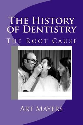 The History of Dentistry: Part Four: The Root Cause by Mayers, Art