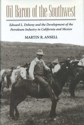 Oil Baron of the Southwest: Edward L. Doheny and the Development of the Petroleum Industry in California and Mexico by Ansell, Martin