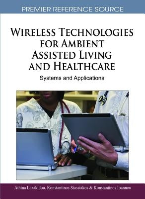 Wireless Technologies for Ambient Assisted Living and Healthcare: Systems and Applications by Lazakidou, Athina
