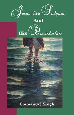 Jesus the Sadguru and His Discipleship by Singh, Emmanuel