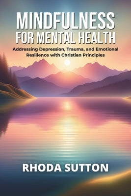 Mindfulness for Mental Health: Addressing Depression, Trauma, and Emotional Resilience with Christian Principles by Sutton, Rhoda