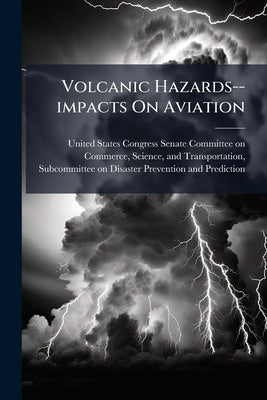 Volcanic Hazards--impacts On Aviation by United States Congress Senate Committ