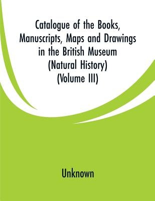 Catalogue of the Books, Manuscripts, Maps and Drawings in the British Museum (Natural History): (Volume III) by Unknown