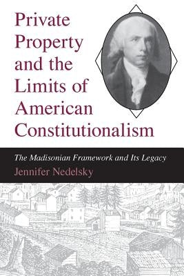 Private Property and the Limits of American Constitutionalism: The Madisonian Framework and Its Legacy by Nedelsky, Jennifer