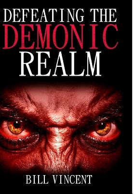 Defeating the Demonic Realm: Revelations of Demonic Spirits & Curses by Vincent, Bill