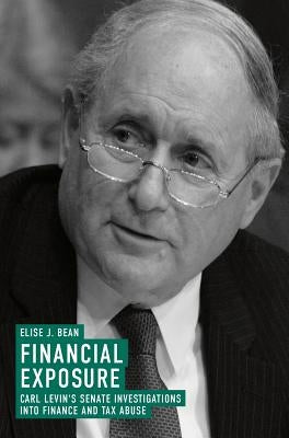 Financial Exposure: Carl Levin's Senate Investigations Into Finance and Tax Abuse by Bean, Elise J.
