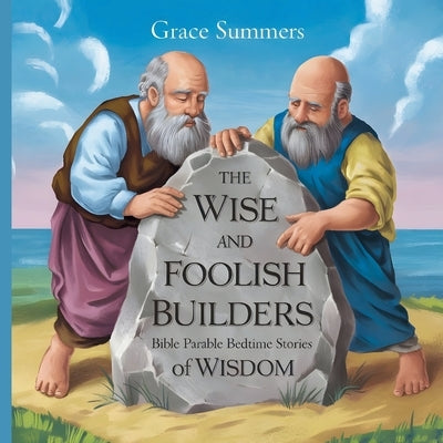 The Wise and Foolish Builders: Bible Parable Bedtime Stories of Wisdom by Summers, Grace