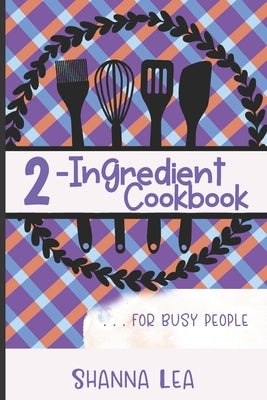 2-Ingredient Cookbook: . . . for Busy People by Lea, Shanna