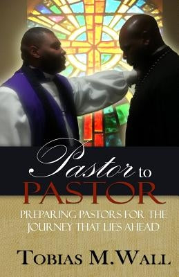 Pastor To Pastor: Preparing Pastors For The Journey That Lies Ahead by Wall, Tobias M.