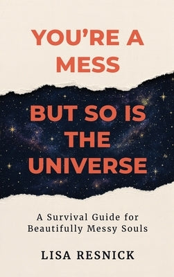 You're a Mess, But So is the Universe: A Survival Guide for Beautifully Messy Souls by Resnick, Lisa