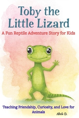 Toby the Little Lizard A Fun Reptile Adventure Story for Kids: Teaching Friendship, Curiosity, and Love for Animals by D, Adela