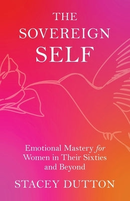 The Sovereign Self: Emotional Mastery for Women in Their Sixties and Beyond by Dutton, Stacey