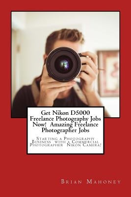 Get Nikon D5000 Freelance Photography Jobs Now! Amazing Freelance Photographer Jobs: Starting a Photography Business with a Commercial Photographer Ni by Mahoney, Brian