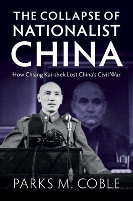 The Collapse of Nationalist China: How Chiang Kai-Shek Lost China's Civil War by Coble, Parks M.