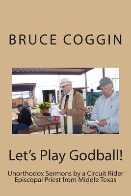 Let's Play Godball!: Unorthodox Sermons by a Circuit Rider Episcopal Priest from Middle Texas by Coggin, Bruce W.