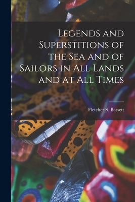 Legends and Superstitions of the Sea and of Sailors in All Lands and at All Times by Bassett, Fletcher S.