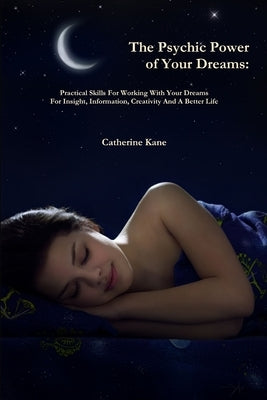 The Psychic Power of Your Dreams: Practical Skills For Working With Your Dreams For Insight, Information, Creativity And A Better Life by Kane, Catherine