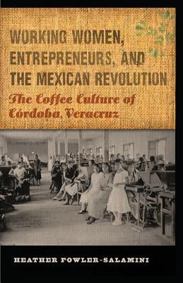 Working Women, Entrepreneurs, and the Mexican Revolution: The Coffee Culture of Córdoba, Veracruz by Fowler-Salamini, Heather