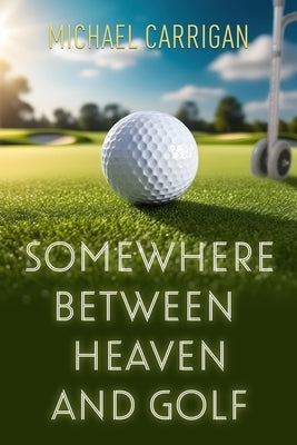 Somewhere Between Heaven and Golf by Carrigan, Michael
