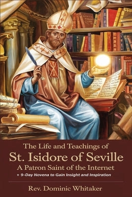 The Life and Teachings of St. Isidore of Seville: A Patron Saint of the Internet + 9-Day Novena to Gain Insight and Inspiration by Whitaker, Dominic