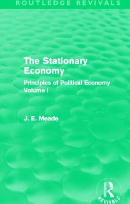 The Stationary Economy (Routledge Revivals): Principles of Political Economy Volume I by Meade, James E.
