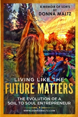 Living Like The Future Matters: The Evolution of A Soil to Soul Entrepreneur by Maltz, Donna