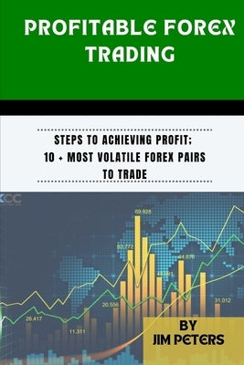 Profitable Forex Trading: Steps to Achieving Profit; 10 + Most Volatile Forex Pairs to Trade by Peters, Jim