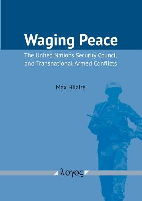 Waging Peace: The United Nations Security Council and Transnational Armed Conflicts by Hilaire, Max