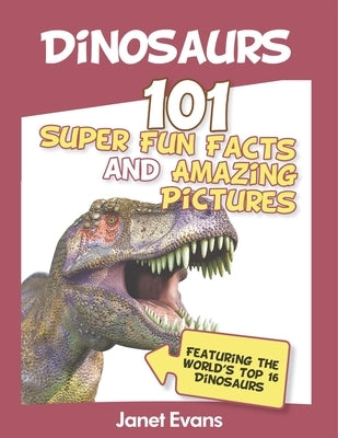 Dinosaurs: 101 Super Fun Facts And Amazing Pictures (Featuring The World's Top 1 by Janet Evans