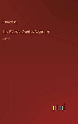 The Works of Aurelius Augustine: Vol. I by Anonymous