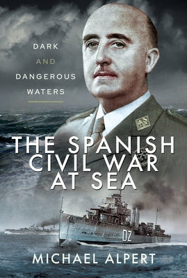 The Spanish Civil War at Sea: Dark and Dangerous Waters by Alpert, Michael