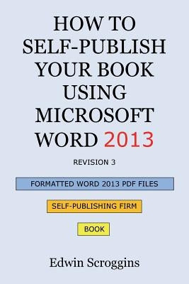 How to Self-Publish Your Book Using Microsoft Word 2013: A Step-by-Step Guide for Designing & Formatting Your Book's Manuscript & Cover to PDF & POD P by Scroggins, Edwin W.